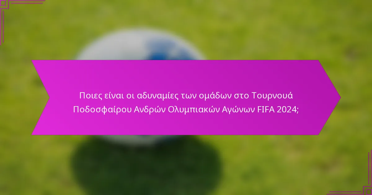 Ποιες είναι οι αδυναμίες των ομάδων στο Τουρνουά Ποδοσφαίρου Ανδρών Ολυμπιακών Αγώνων FIFA 2024;