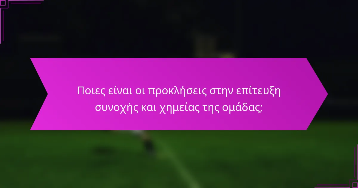 Ποιες είναι οι προκλήσεις στην επίτευξη συνοχής και χημείας της ομάδας;
