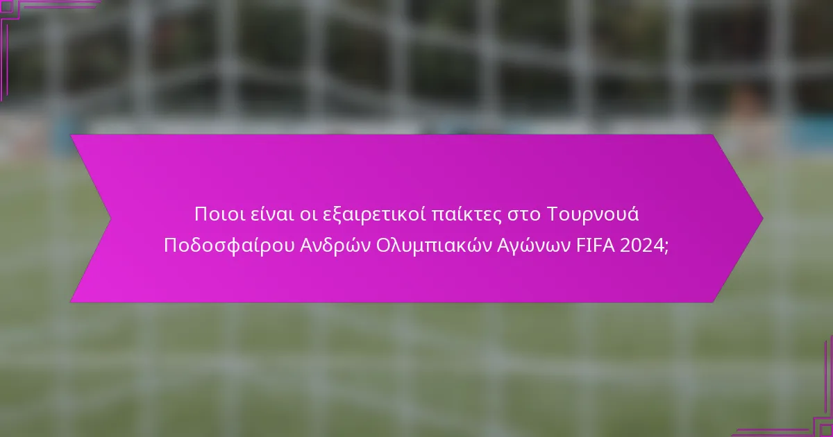 Ποιοι είναι οι εξαιρετικοί παίκτες στο Τουρνουά Ποδοσφαίρου Ανδρών Ολυμπιακών Αγώνων FIFA 2024;