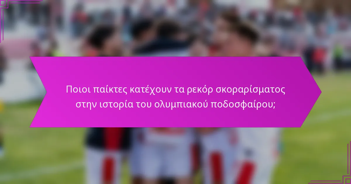 Ποιοι παίκτες κατέχουν τα ρεκόρ σκοραρίσματος στην ιστορία του ολυμπιακού ποδοσφαίρου;