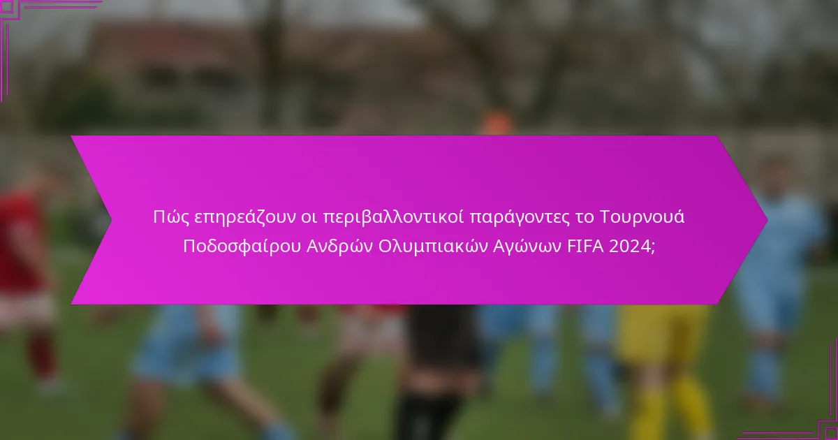 Πώς επηρεάζουν οι περιβαλλοντικοί παράγοντες το Τουρνουά Ποδοσφαίρου Ανδρών Ολυμπιακών Αγώνων FIFA 2024;