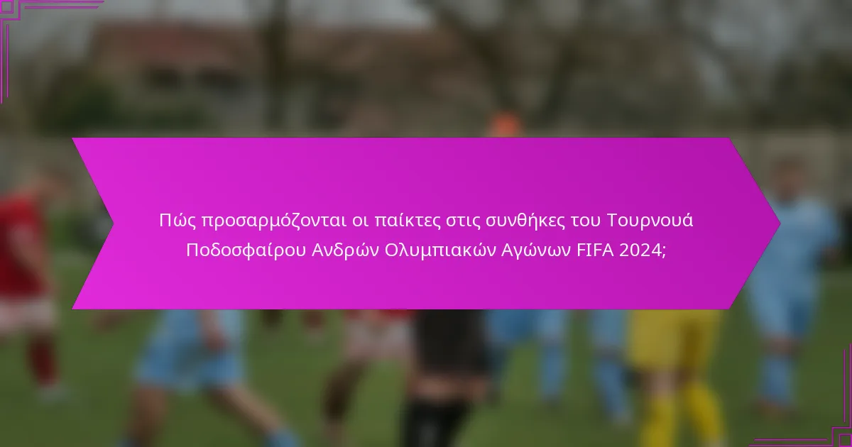 Πώς προσαρμόζονται οι παίκτες στις συνθήκες του Τουρνουά Ποδοσφαίρου Ανδρών Ολυμπιακών Αγώνων FIFA 2024;