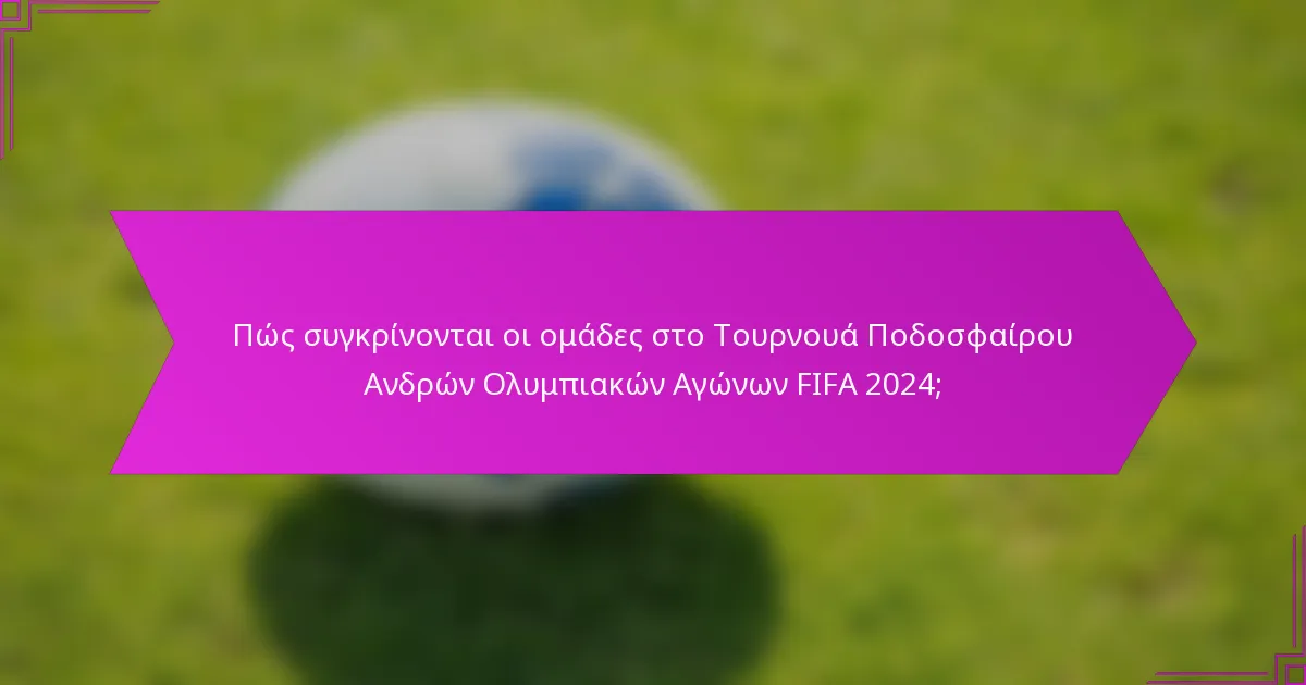 Πώς συγκρίνονται οι ομάδες στο Τουρνουά Ποδοσφαίρου Ανδρών Ολυμπιακών Αγώνων FIFA 2024;